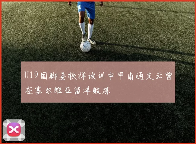 U19国脚姜轶祥试训中甲南通支云曾在塞尔维亚留洋锻炼