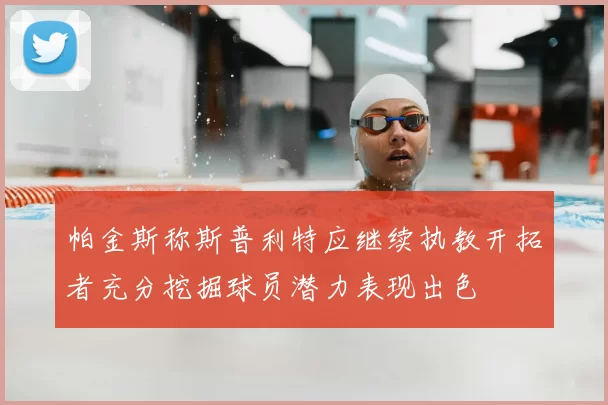 帕金斯称斯普利特应继续执教开拓者充分挖掘球员潜力表现出色