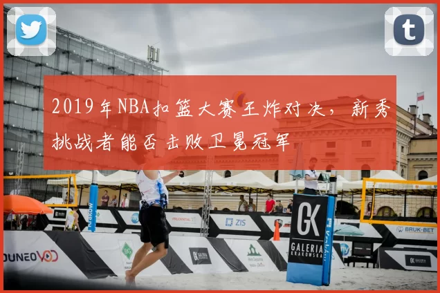 2019年NBA扣篮大赛王炸对决，新秀挑战者能否击败卫冕冠军