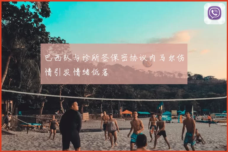 巴西队与诊所签保密协议内马尔伤情引发情绪低落