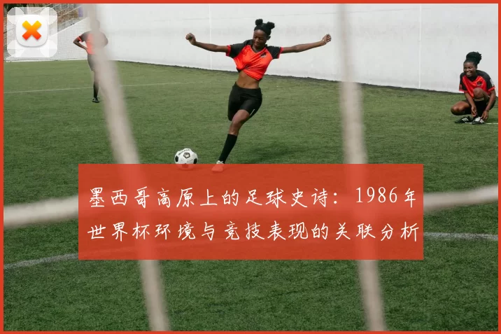 墨西哥高原上的足球史诗:1986年世界杯环境与竞技表现的关联分析