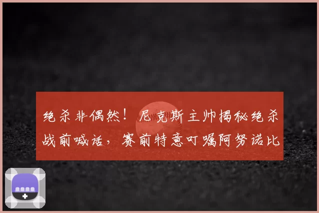 绝杀非偶然!尼克斯主帅揭秘绝杀战前喊话,赛前特意叮嘱阿努诺比