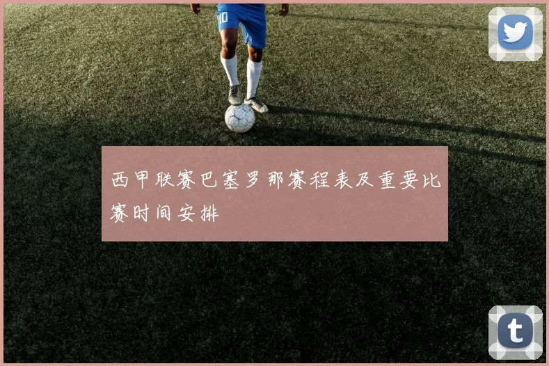 西甲联赛巴塞罗那赛程表及重要比赛时间安排