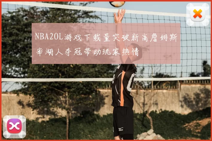 NBA2OL游戏下载量突破新高詹姆斯率湖人夺冠带动玩家热情