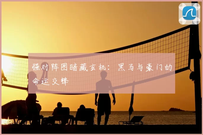 强对阵图暗藏玄机：黑马与豪门的命运交锋