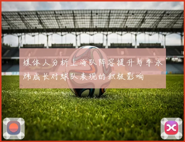 媒体人分析上海队阵容提升与李永炜成长对球队表现的积极影响