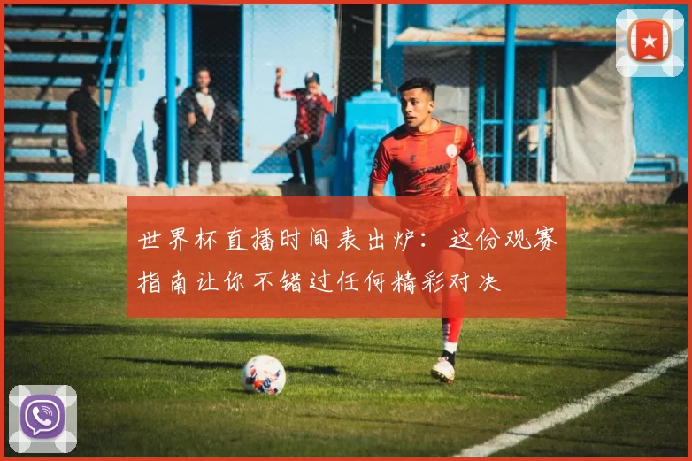 世界杯直播时间表出炉:这份观赛指南让你不错过任何精彩对决