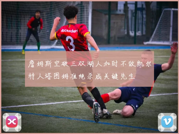 詹姆斯空砍三双湖人加时不敌凯尔特人塔图姆准绝杀成关键先生